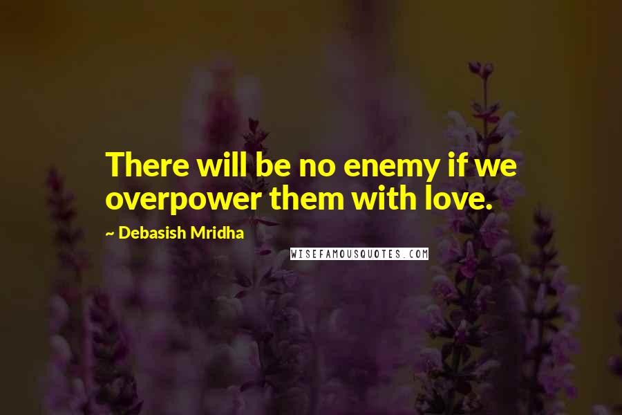 Debasish Mridha Quotes: There will be no enemy if we overpower them with love.