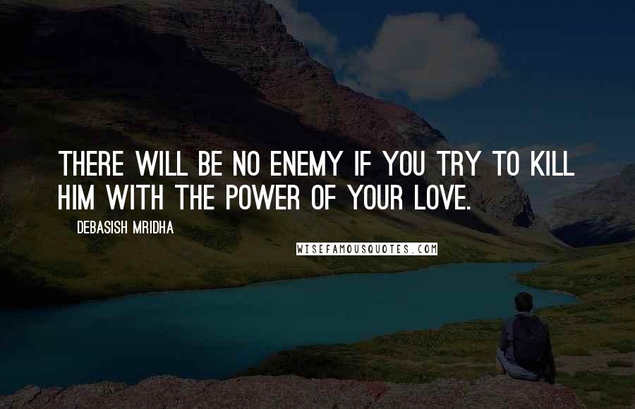 Debasish Mridha Quotes: There will be no enemy if you try to kill him with the power of your love.