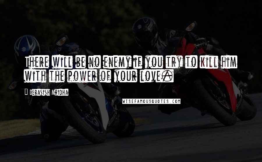 Debasish Mridha Quotes: There will be no enemy if you try to kill him with the power of your love.