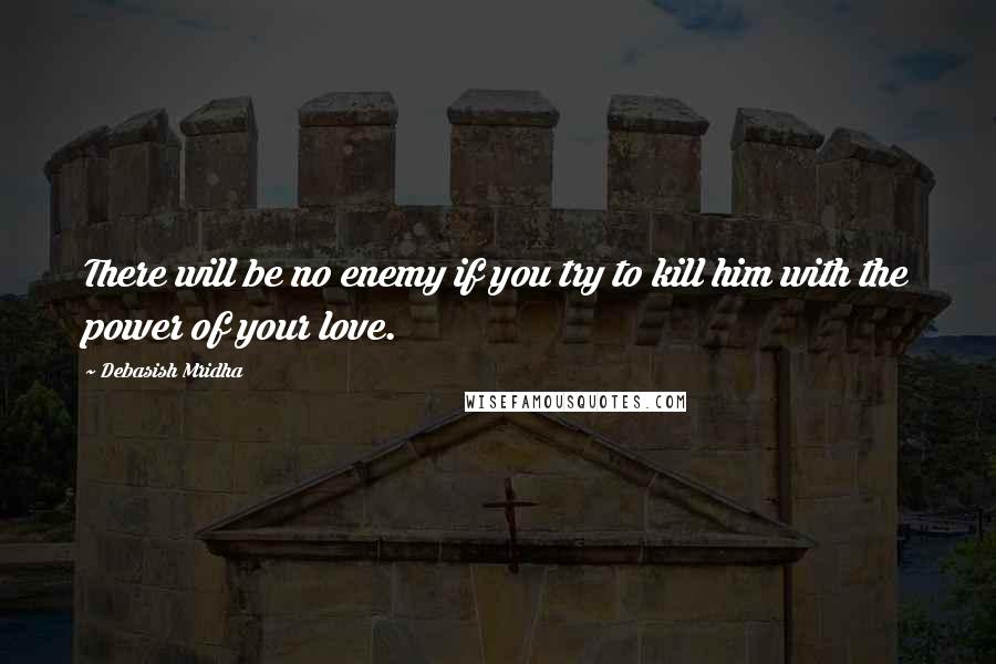 Debasish Mridha Quotes: There will be no enemy if you try to kill him with the power of your love.