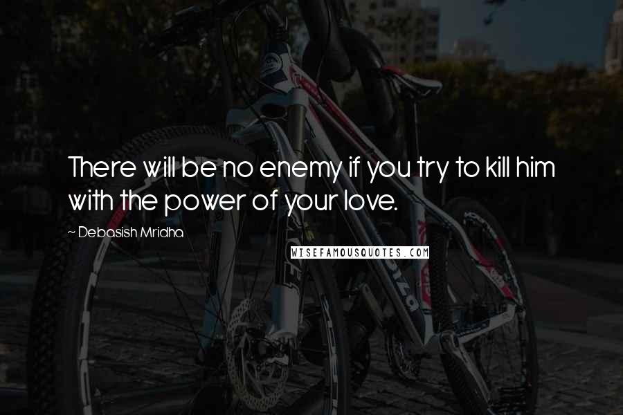 Debasish Mridha Quotes: There will be no enemy if you try to kill him with the power of your love.