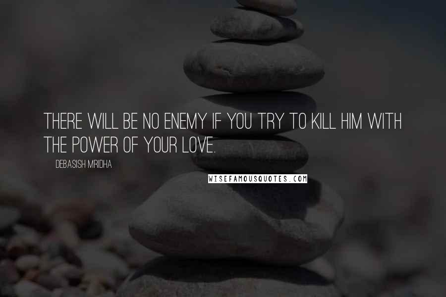 Debasish Mridha Quotes: There will be no enemy if you try to kill him with the power of your love.