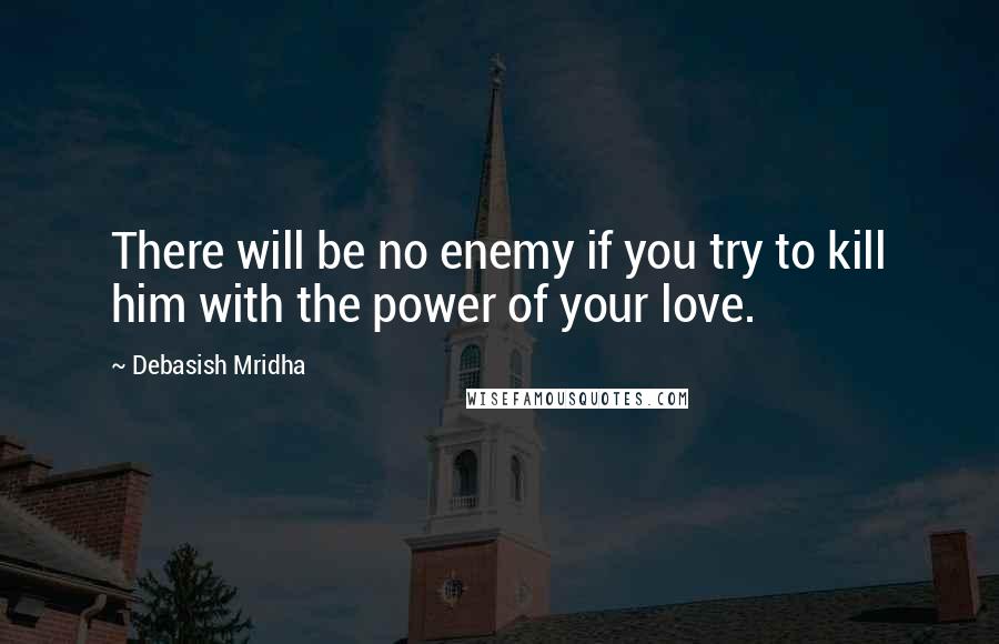 Debasish Mridha Quotes: There will be no enemy if you try to kill him with the power of your love.