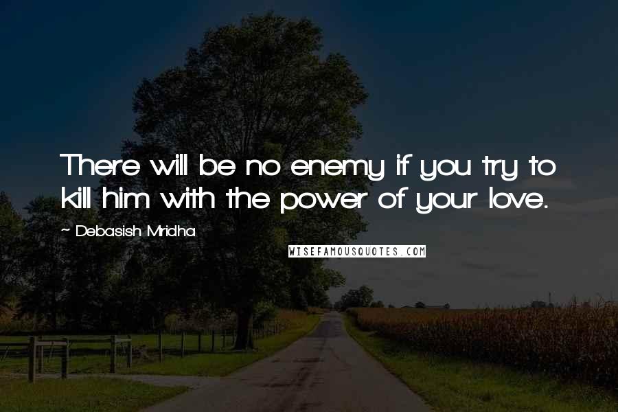 Debasish Mridha Quotes: There will be no enemy if you try to kill him with the power of your love.