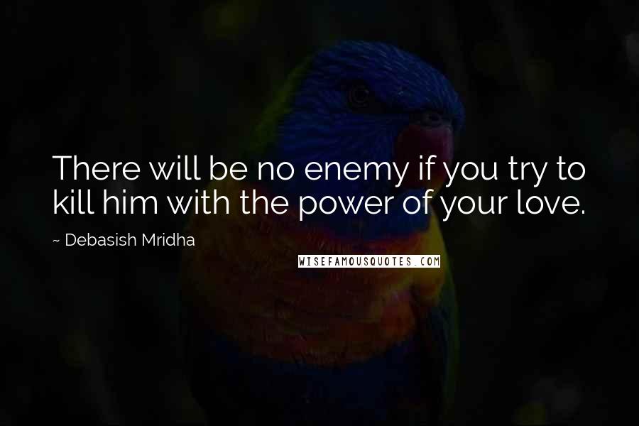 Debasish Mridha Quotes: There will be no enemy if you try to kill him with the power of your love.