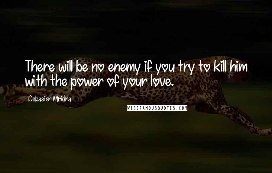 Debasish Mridha Quotes: There will be no enemy if you try to kill him with the power of your love.