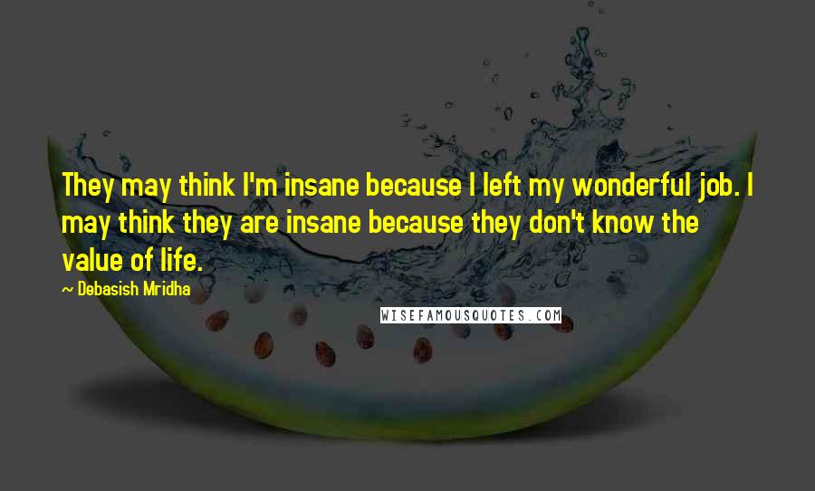 Debasish Mridha Quotes: They may think I'm insane because I left my wonderful job. I may think they are insane because they don't know the value of life.