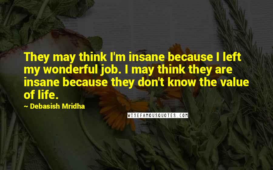 Debasish Mridha Quotes: They may think I'm insane because I left my wonderful job. I may think they are insane because they don't know the value of life.