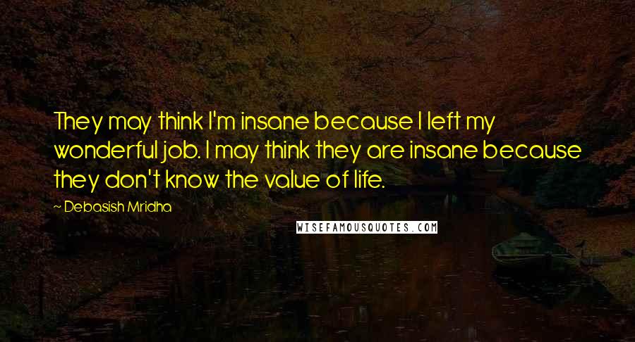 Debasish Mridha Quotes: They may think I'm insane because I left my wonderful job. I may think they are insane because they don't know the value of life.