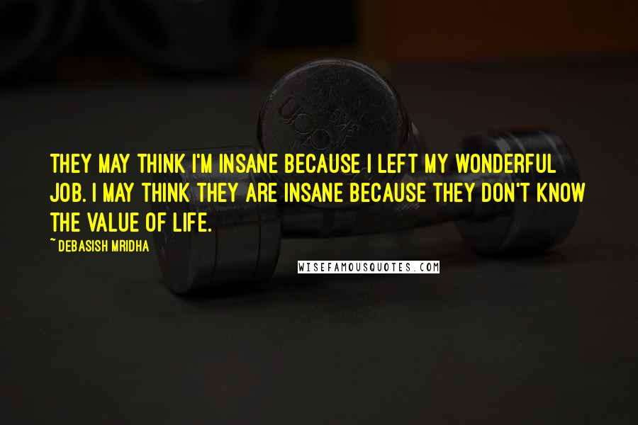 Debasish Mridha Quotes: They may think I'm insane because I left my wonderful job. I may think they are insane because they don't know the value of life.