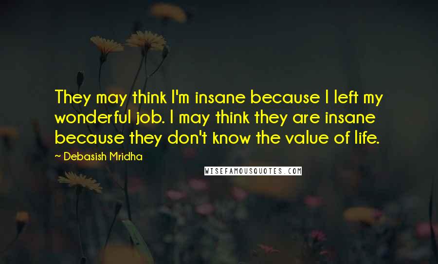 Debasish Mridha Quotes: They may think I'm insane because I left my wonderful job. I may think they are insane because they don't know the value of life.