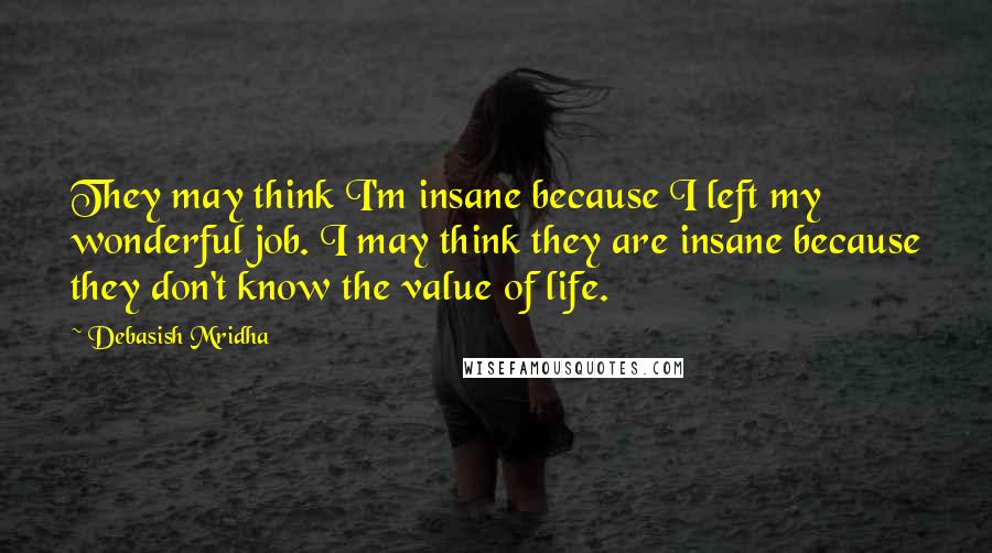 Debasish Mridha Quotes: They may think I'm insane because I left my wonderful job. I may think they are insane because they don't know the value of life.