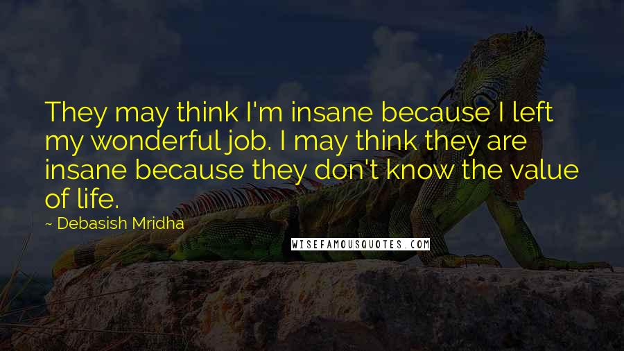 Debasish Mridha Quotes: They may think I'm insane because I left my wonderful job. I may think they are insane because they don't know the value of life.