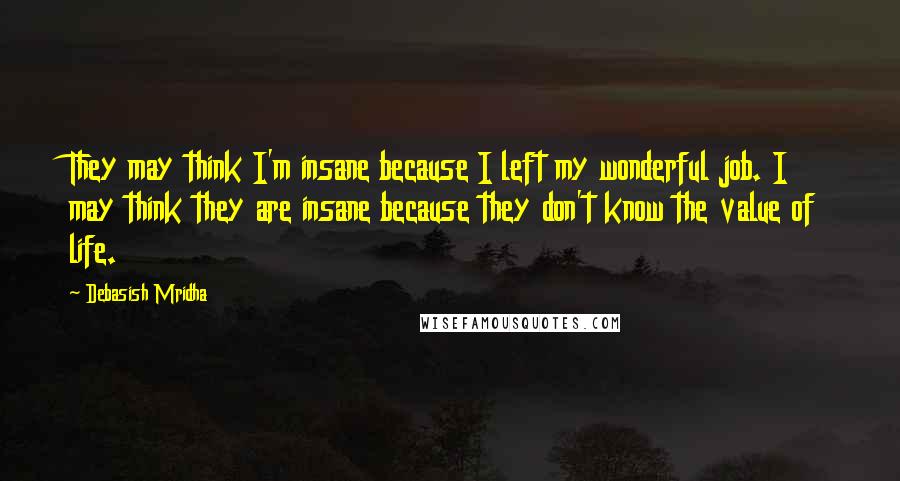 Debasish Mridha Quotes: They may think I'm insane because I left my wonderful job. I may think they are insane because they don't know the value of life.