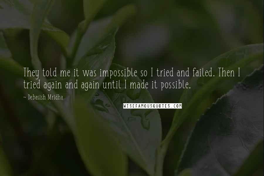 Debasish Mridha Quotes: They told me it was impossible so I tried and failed. Then I tried again and again until I made it possible.