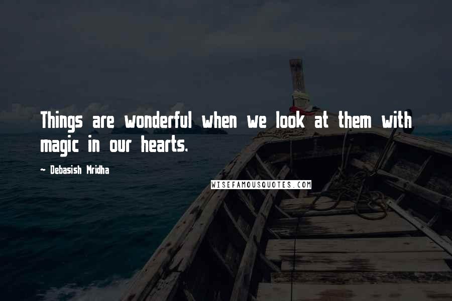 Debasish Mridha Quotes: Things are wonderful when we look at them with magic in our hearts.