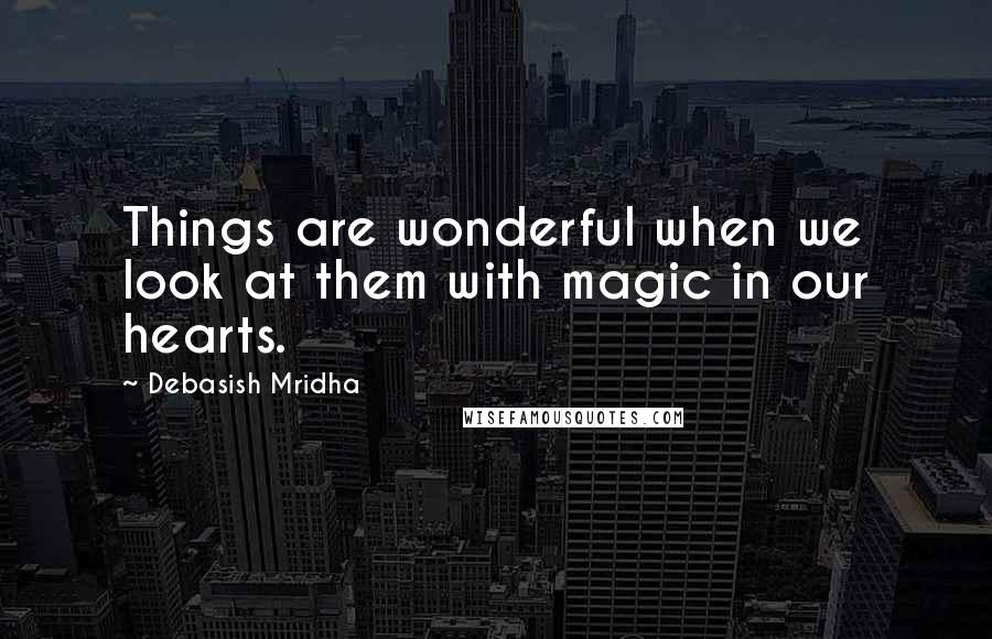 Debasish Mridha Quotes: Things are wonderful when we look at them with magic in our hearts.