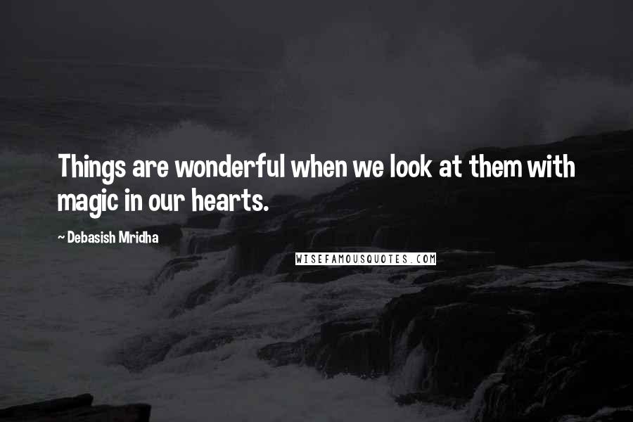 Debasish Mridha Quotes: Things are wonderful when we look at them with magic in our hearts.