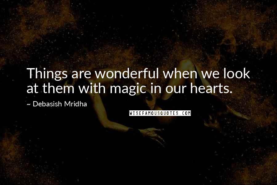 Debasish Mridha Quotes: Things are wonderful when we look at them with magic in our hearts.