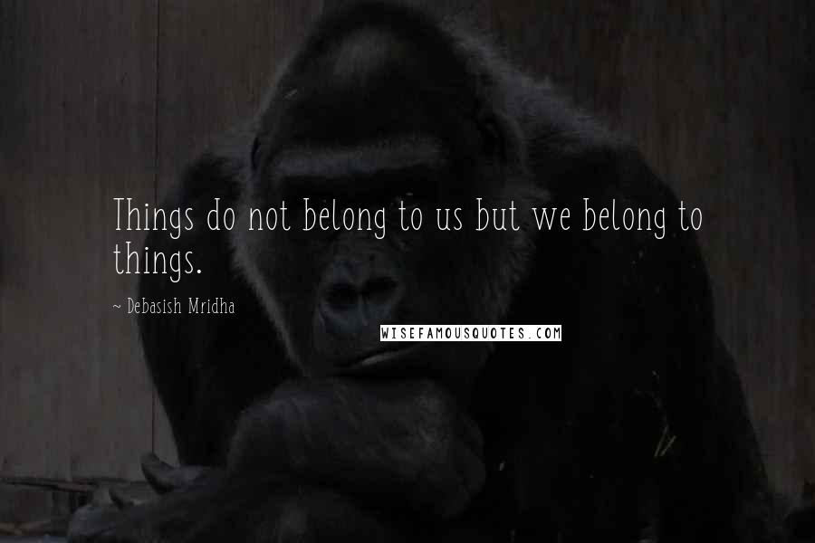 Debasish Mridha Quotes: Things do not belong to us but we belong to things.