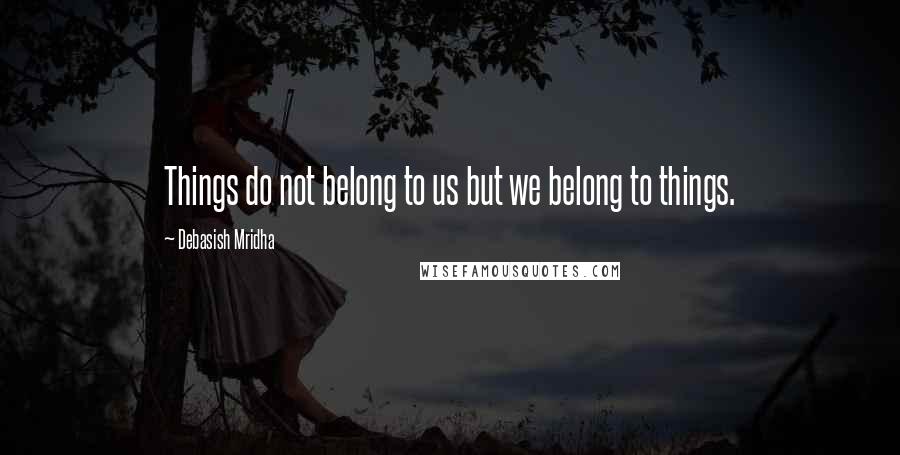 Debasish Mridha Quotes: Things do not belong to us but we belong to things.