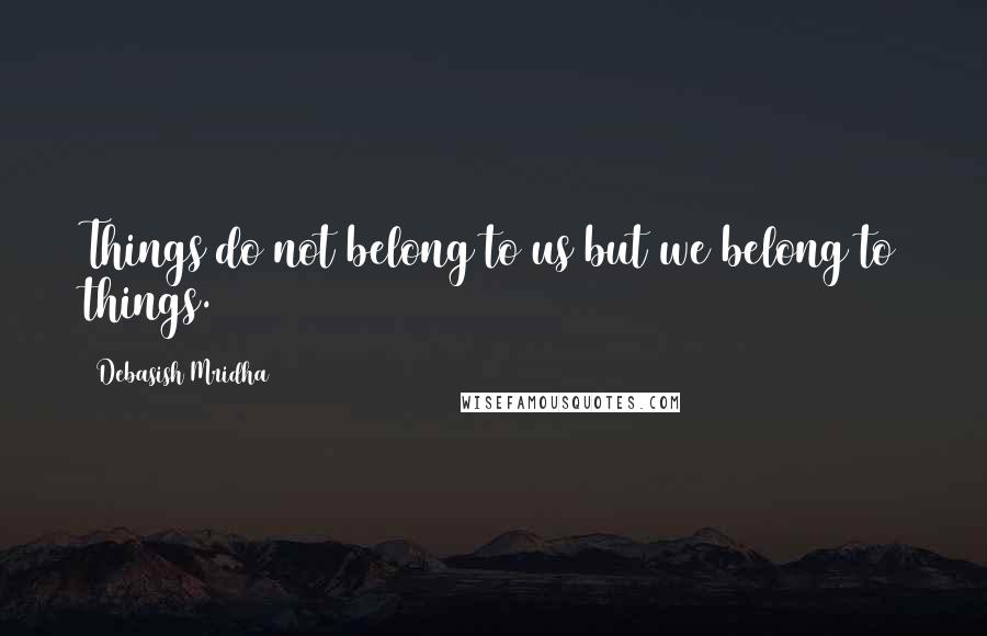 Debasish Mridha Quotes: Things do not belong to us but we belong to things.