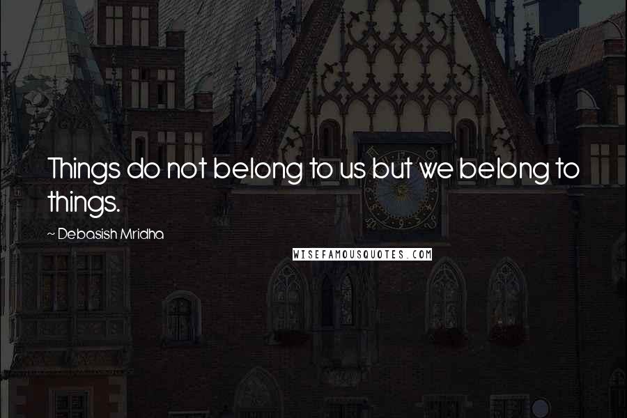 Debasish Mridha Quotes: Things do not belong to us but we belong to things.