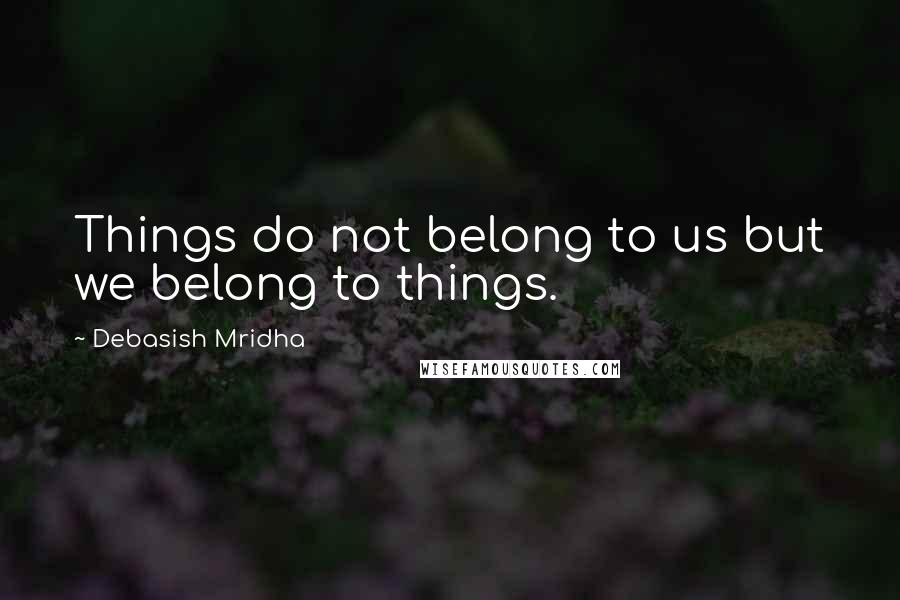 Debasish Mridha Quotes: Things do not belong to us but we belong to things.