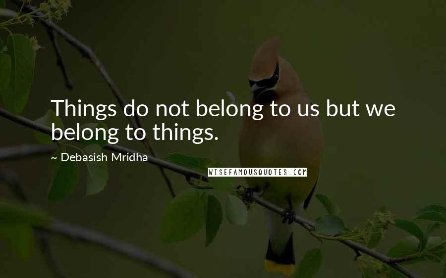 Debasish Mridha Quotes: Things do not belong to us but we belong to things.