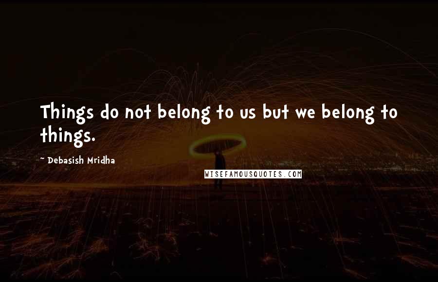 Debasish Mridha Quotes: Things do not belong to us but we belong to things.