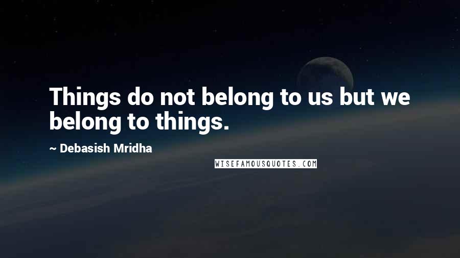 Debasish Mridha Quotes: Things do not belong to us but we belong to things.