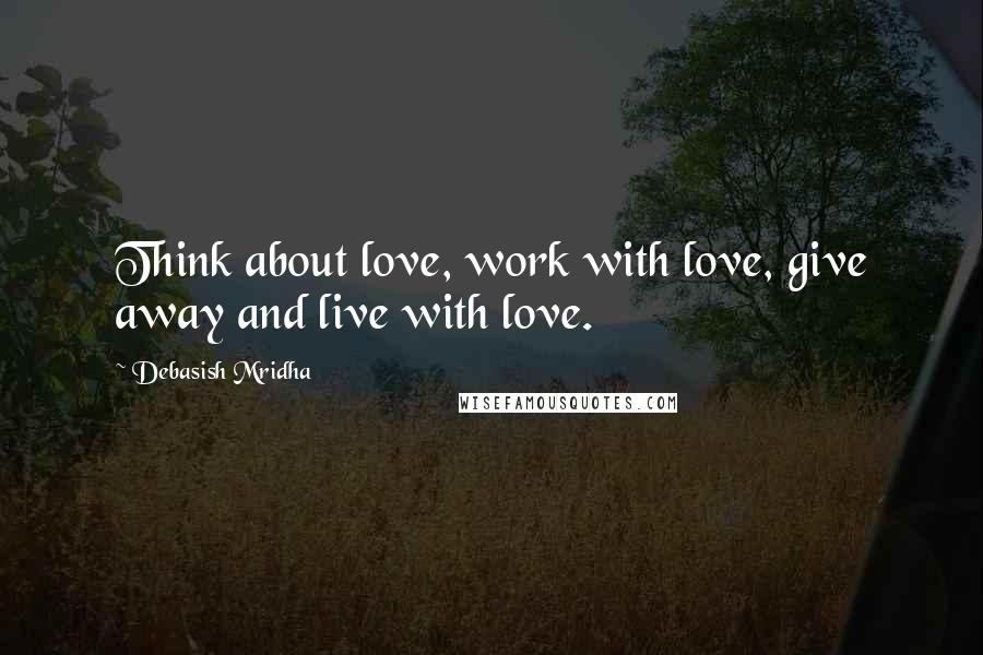 Debasish Mridha Quotes: Think about love, work with love, give away and live with love.