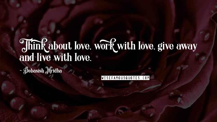 Debasish Mridha Quotes: Think about love, work with love, give away and live with love.