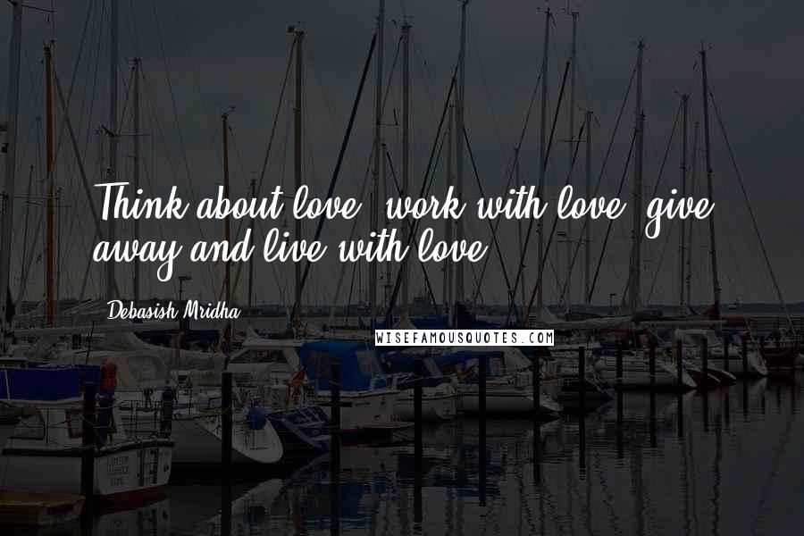 Debasish Mridha Quotes: Think about love, work with love, give away and live with love.