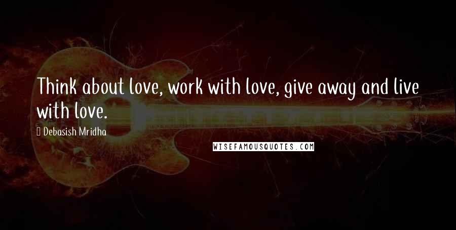 Debasish Mridha Quotes: Think about love, work with love, give away and live with love.