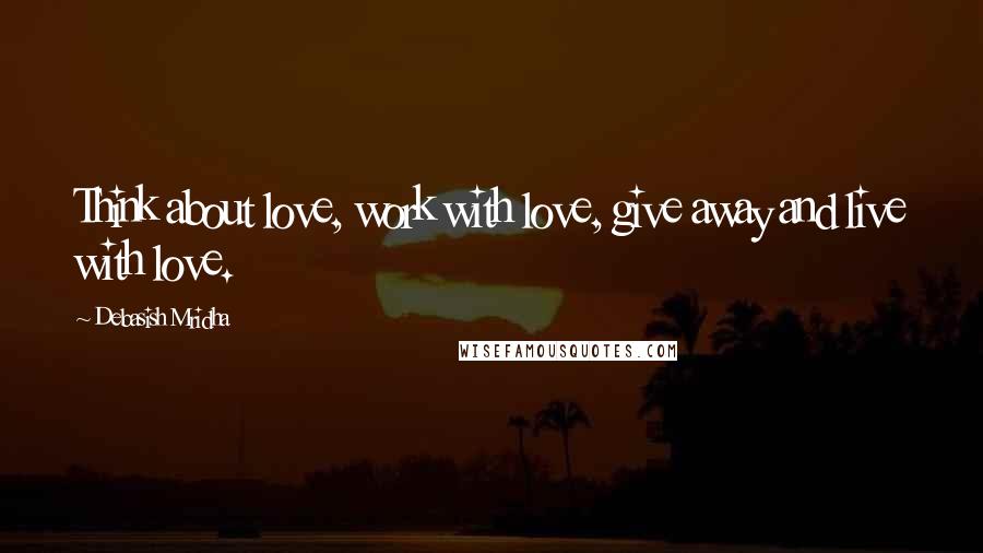 Debasish Mridha Quotes: Think about love, work with love, give away and live with love.