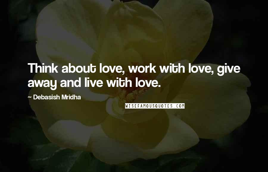 Debasish Mridha Quotes: Think about love, work with love, give away and live with love.