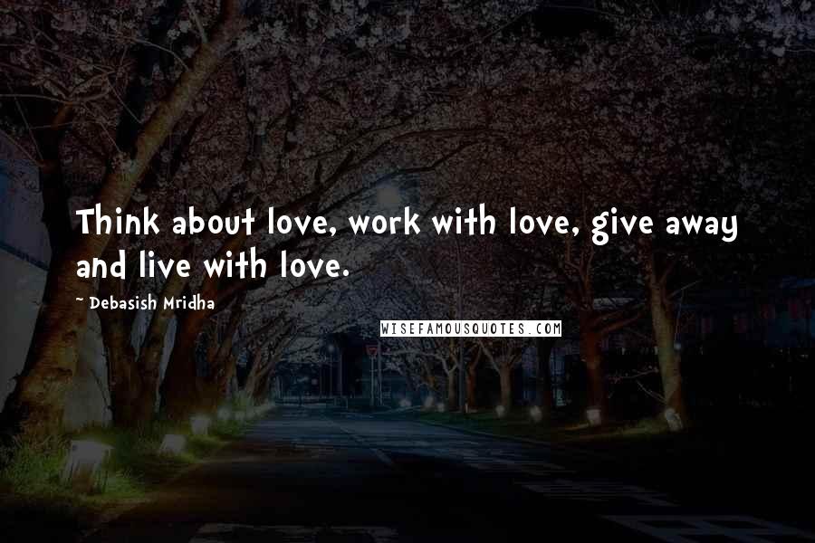 Debasish Mridha Quotes: Think about love, work with love, give away and live with love.