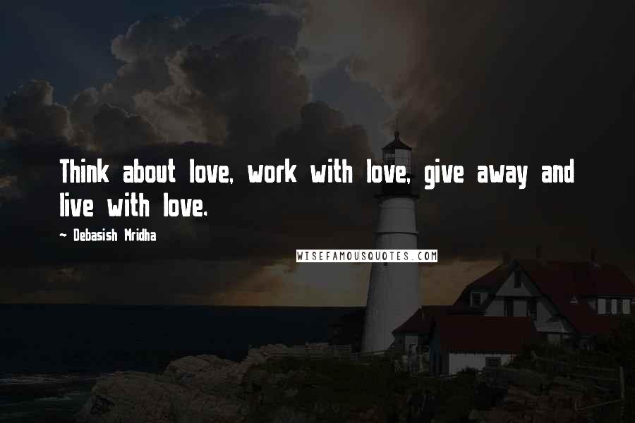 Debasish Mridha Quotes: Think about love, work with love, give away and live with love.