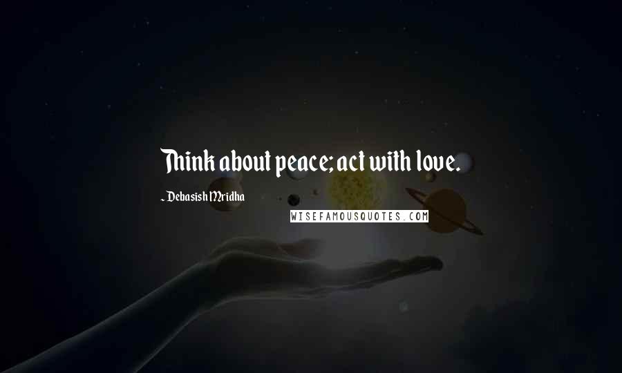 Debasish Mridha Quotes: Think about peace; act with love.