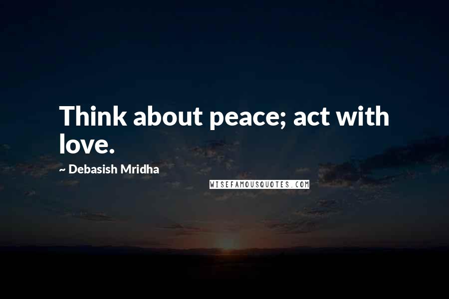 Debasish Mridha Quotes: Think about peace; act with love.