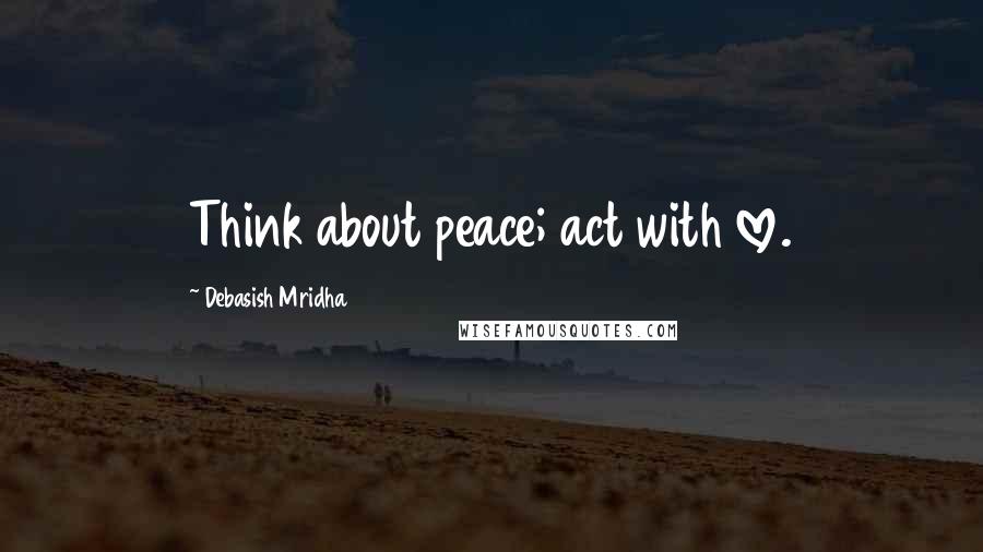 Debasish Mridha Quotes: Think about peace; act with love.