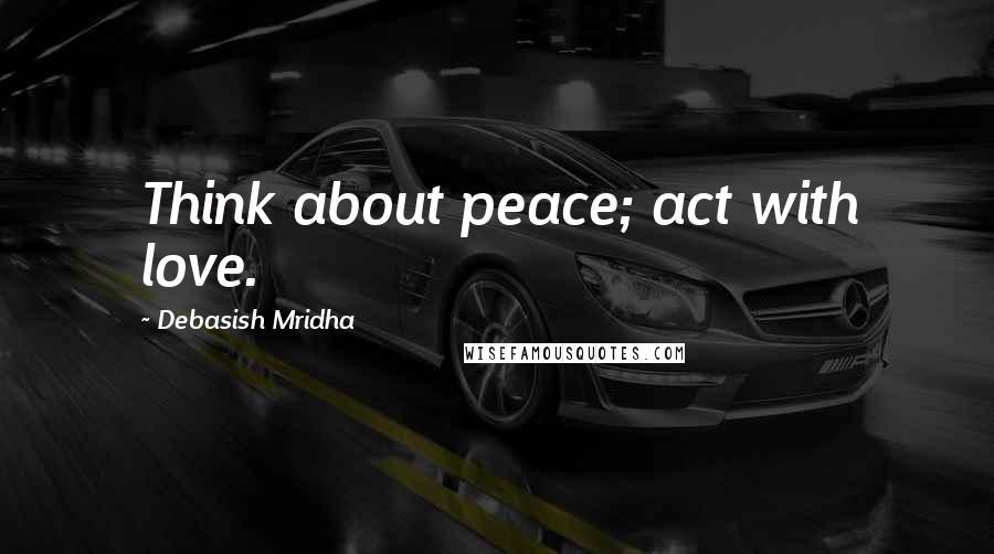 Debasish Mridha Quotes: Think about peace; act with love.
