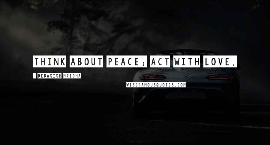 Debasish Mridha Quotes: Think about peace; act with love.