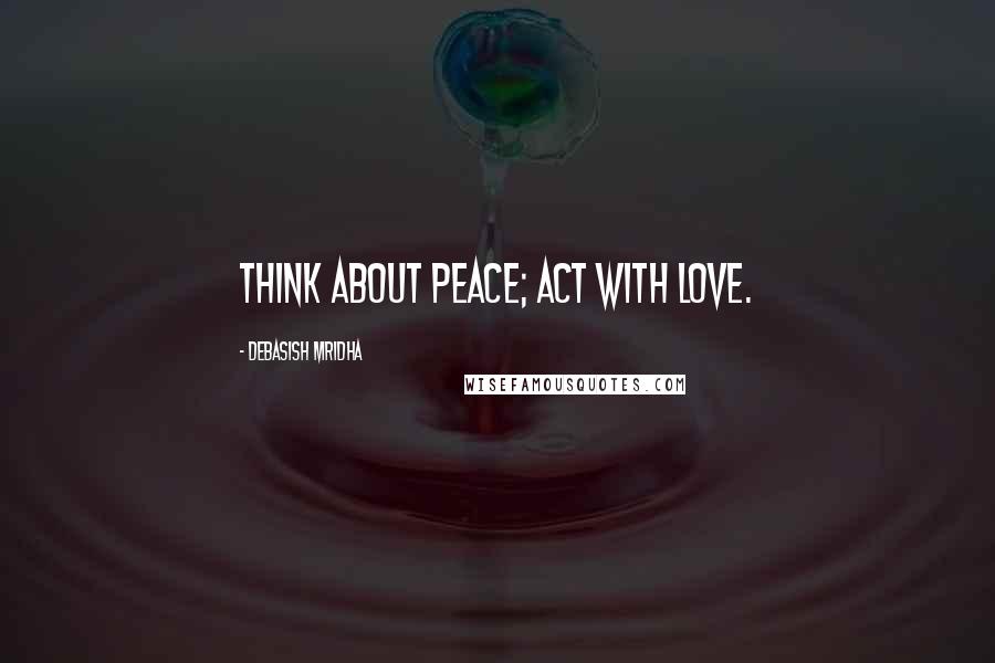 Debasish Mridha Quotes: Think about peace; act with love.