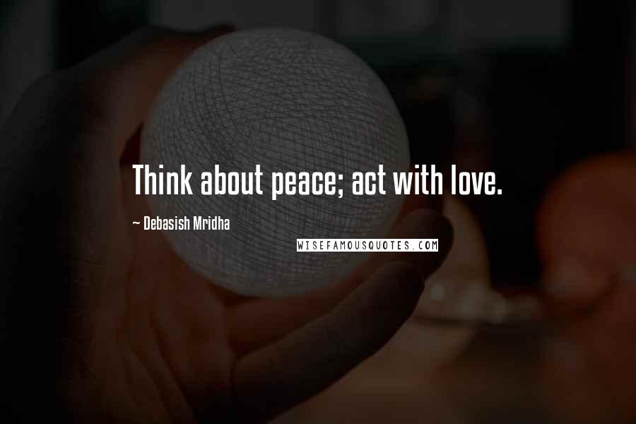 Debasish Mridha Quotes: Think about peace; act with love.