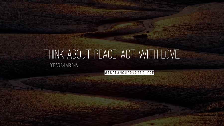 Debasish Mridha Quotes: Think about peace; act with love.