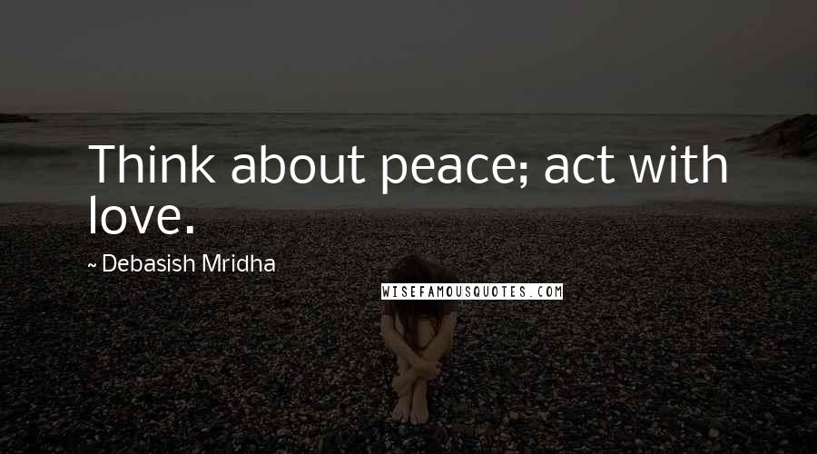 Debasish Mridha Quotes: Think about peace; act with love.