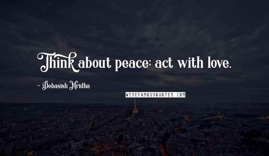 Debasish Mridha Quotes: Think about peace; act with love.