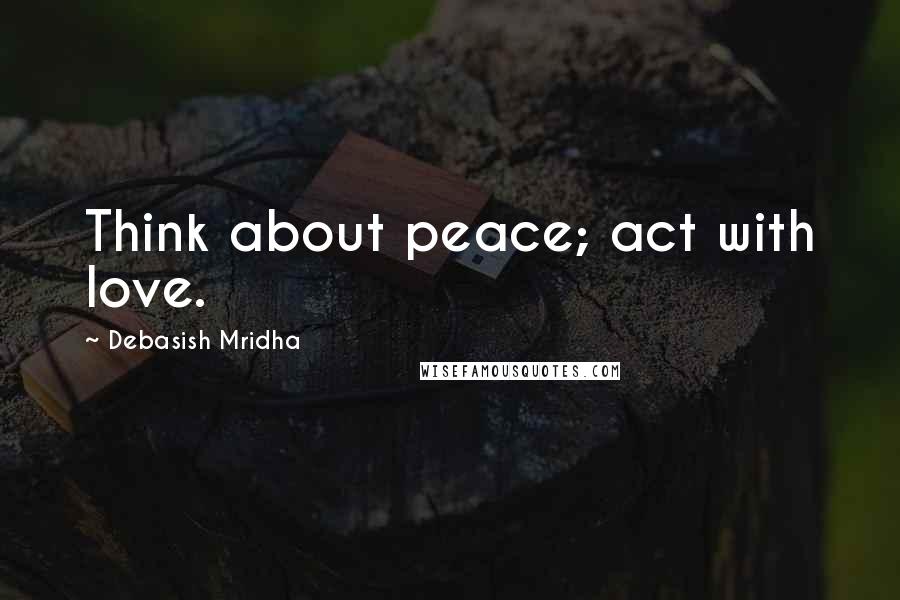 Debasish Mridha Quotes: Think about peace; act with love.